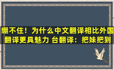 绷不住！为什么中文翻译相比外国翻译更具魅力 台翻译：把妹把到鬼